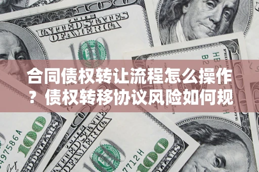 济南合同债权转让流程怎么操作？债权转移协议风险如何规避？