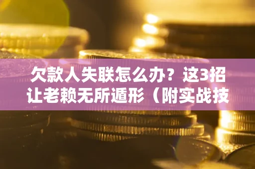 济南欠款人失联怎么办？这3招让老赖无所遁形（附实战技巧）
