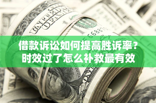 济南借款诉讼如何提高胜诉率？时效过了怎么补救最有效