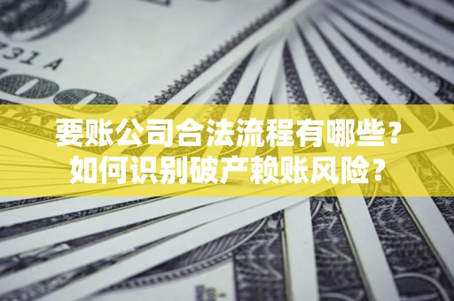 济南要账公司合法流程有哪些？如何识别破产赖账风险？