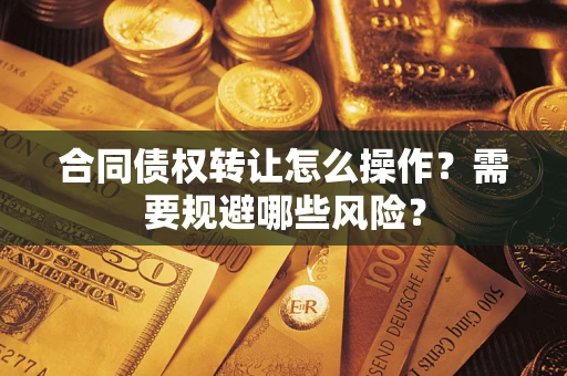 济南合同债权转让怎么操作？需要规避哪些风险？
