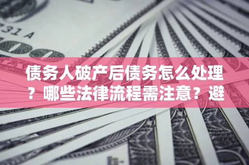 济南债务人破产后债务怎么处理？哪些法律流程需注意？避免踩坑指南