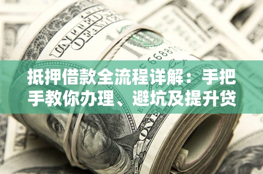 济南抵押借款全流程详解：手把手教你办理、避坑及提升贷款额度
