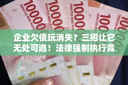 济南企业欠债玩消失？三招让它无处可逃！法律强制执行竟比讨债公司还狠？
