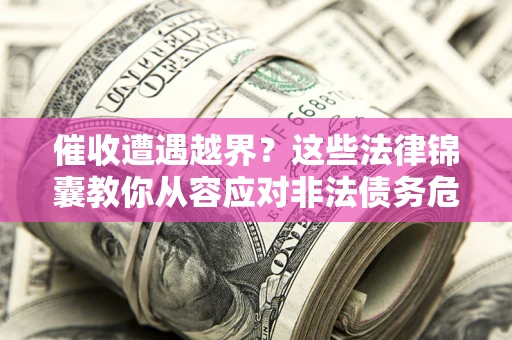 济南催收遭遇越界？这些法律锦囊教你从容应对非法债务危机