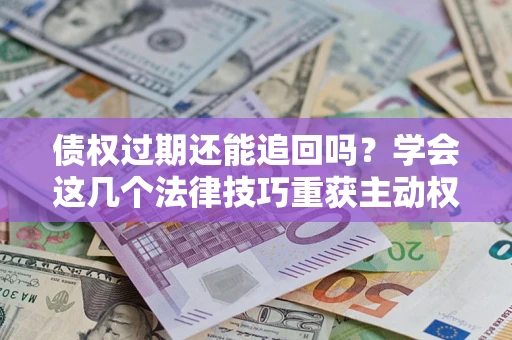 济南债权过期还能追回吗？学会这几个法律技巧重获主动权