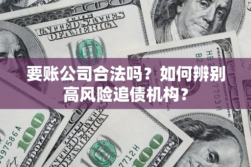 济南要账公司合法吗？如何辨别高风险追债机构？