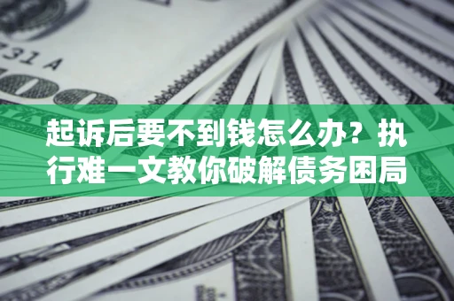 济南起诉后要不到钱怎么办？执行难一文教你破解债务困局