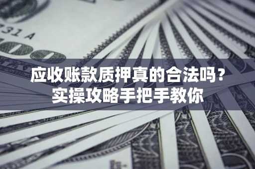 济南应收账款质押真的合法吗？实操攻略手把手教你