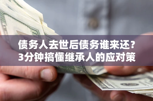 济南债务人去世后债务谁来还？3分钟搞懂继承人的应对策略