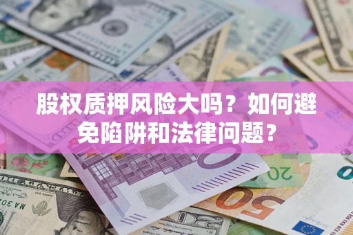 济南股权质押风险大吗？如何避免陷阱和法律问题？