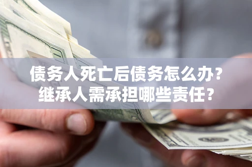 济南债务人死亡后债务怎么办？继承人需承担哪些责任？