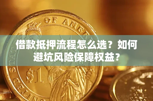 济南借款抵押流程怎么选？如何避坑风险保障权益？