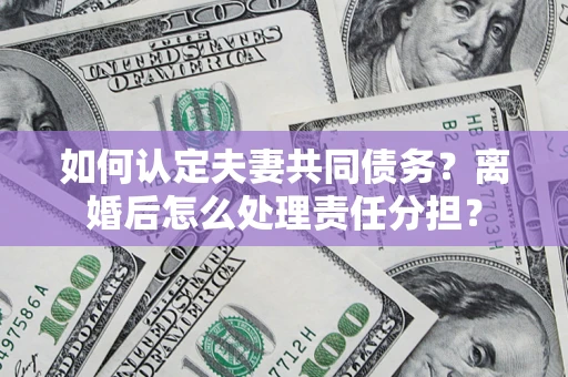 济南如何认定夫妻共同债务？离婚后怎么处理责任分担？