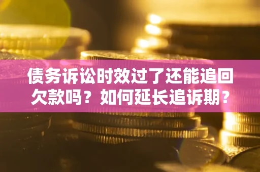 济南债务诉讼时效过了还能追回欠款吗？如何延长追诉期？