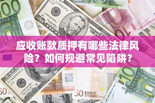 济南应收账款质押有哪些法律风险？如何规避常见陷阱？