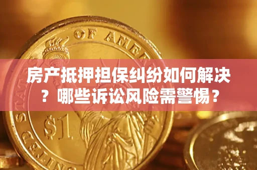 济南房产抵押担保纠纷如何解决？哪些诉讼风险需警惕？