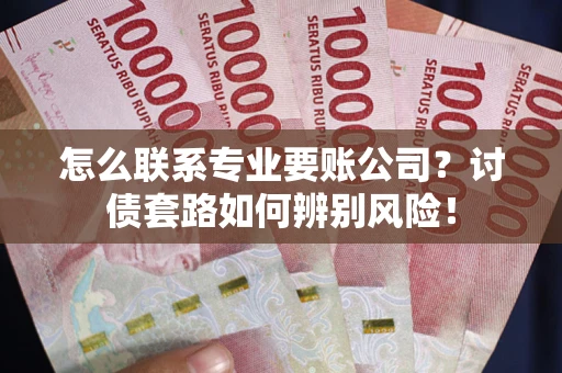 济南怎么联系专业要账公司？讨债套路如何辨别风险！