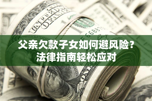 济南父亲欠款子女如何避风险？法律指南轻松应对