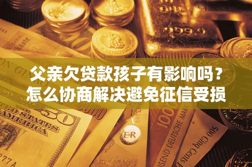 济南父亲欠贷款孩子有影响吗？怎么协商解决避免征信受损？