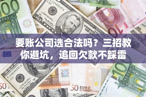 济南要账公司选合法吗？三招教你避坑，追回欠款不踩雷
