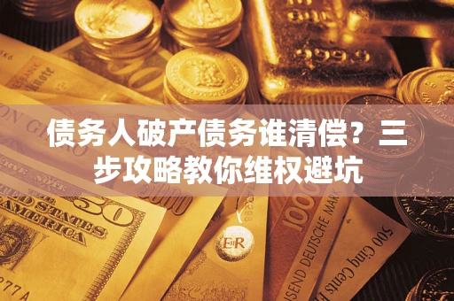 济南债务人破产债务谁清偿?三步攻略教你维权避坑 济南债务人破产债务谁清偿?三步攻略教你维权避坑