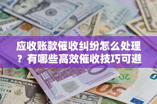 济南应收账款催收纠纷怎么处理？有哪些高效催收技巧可避免坏账？