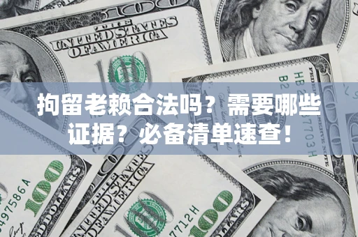 济南拘留老赖合法吗？需要哪些证据？必备清单速查！