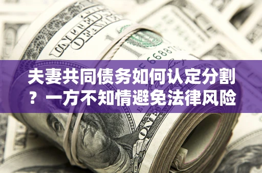 济南夫妻共同债务如何认定分割？一方不知情避免法律风险必看！