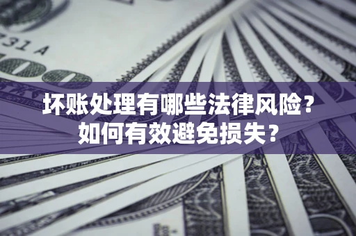 济南坏账处理有哪些法律风险？如何有效避免损失？