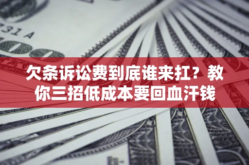 济南欠条诉讼费到底谁来扛？教你三招低成本要回血汗钱